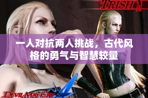 一人对抗两人挑战，古代风格的勇气与智慧较量