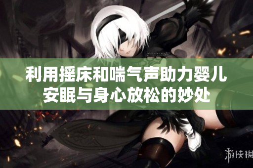 利用摇床和喘气声助力婴儿安眠与身心放松的妙处