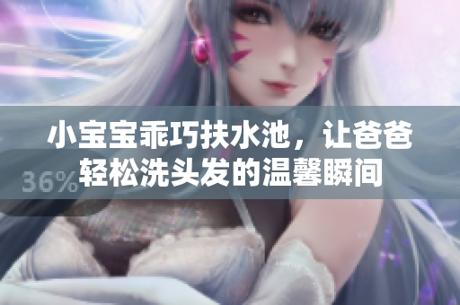 小宝宝乖巧扶水池，让爸爸轻松洗头发的温馨瞬间