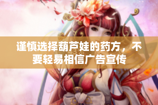 谨慎选择葫芦娃的药方，不要轻易相信广告宣传