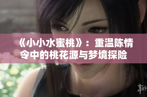 《小小水蜜桃》：重温陈情令中的桃花源与梦境探险