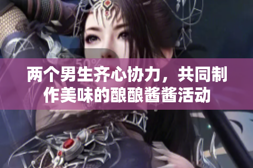 两个男生齐心协力，共同制作美味的酿酿酱酱活动