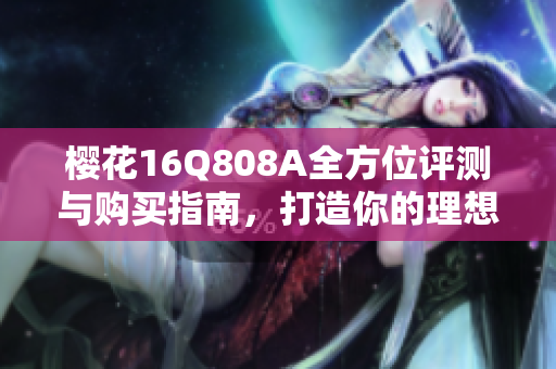 樱花16Q808A全方位评测与购买指南，打造你的理想选择