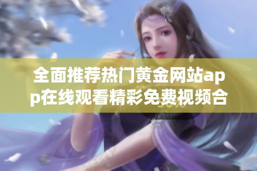 全面推荐热门黄金网站app在线观看精彩免费视频合集