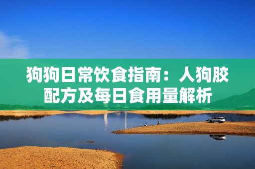狗狗日常饮食指南：人狗胶配方及每日食用量解析