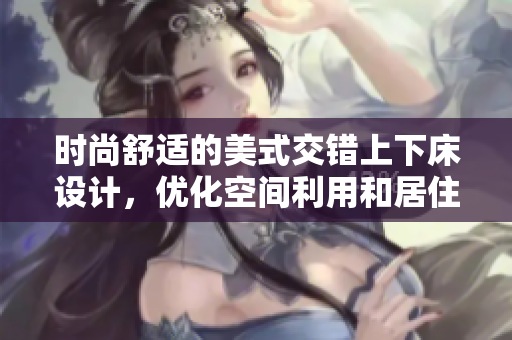 时尚舒适的美式交错上下床设计，优化空间利用和居住体验