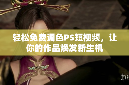 轻松免费调色PS短视频，让你的作品焕发新生机