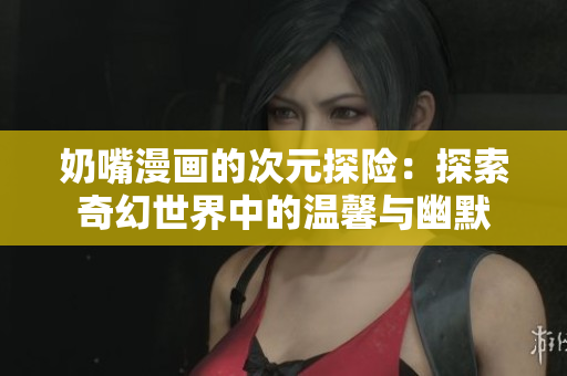 奶嘴漫画的次元探险：探索奇幻世界中的温馨与幽默