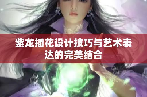 紫龙插花设计技巧与艺术表达的完美结合