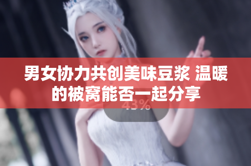 男女协力共创美味豆浆 温暖的被窝能否一起分享