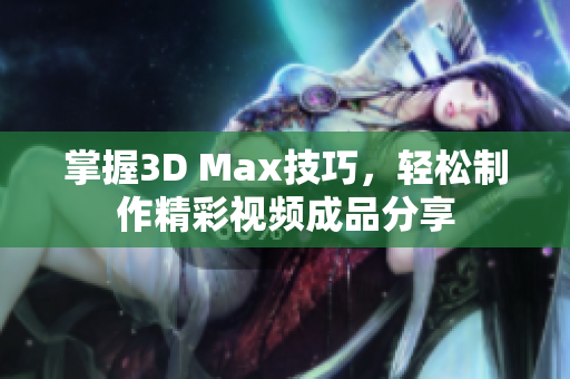 掌握3D Max技巧，轻松制作精彩视频成品分享