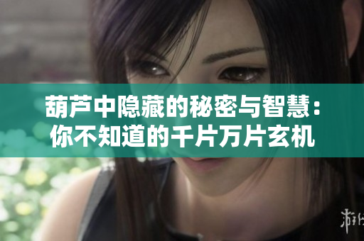 葫芦中隐藏的秘密与智慧：你不知道的千片万片玄机