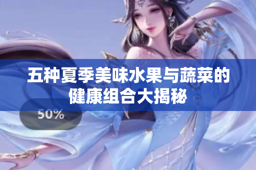 五种夏季美味水果与蔬菜的健康组合大揭秘
