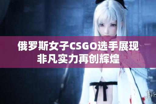 俄罗斯女子CSGO选手展现非凡实力再创辉煌