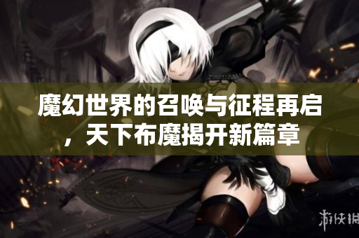 魔幻世界的召唤与征程再启，天下布魔揭开新篇章