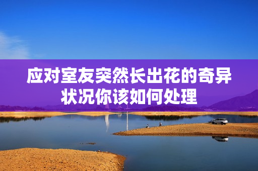 应对室友突然长出花的奇异状况你该如何处理
