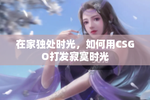 在家独处时光，如何用CSGO打发寂寞时光