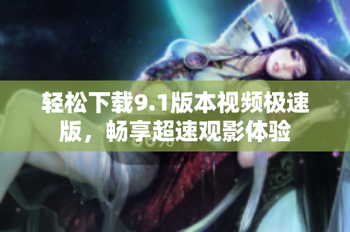 轻松下载9.1版本视频极速版，畅享超速观影体验