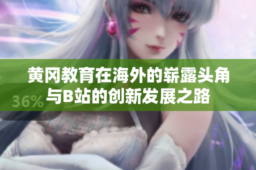 黄冈教育在海外的崭露头角与B站的创新发展之路