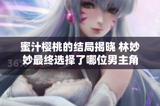 蜜汁樱桃的结局揭晓 林妙妙最终选择了哪位男主角