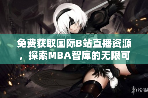 免费获取国际B站直播资源，探索MBA智库的无限可能