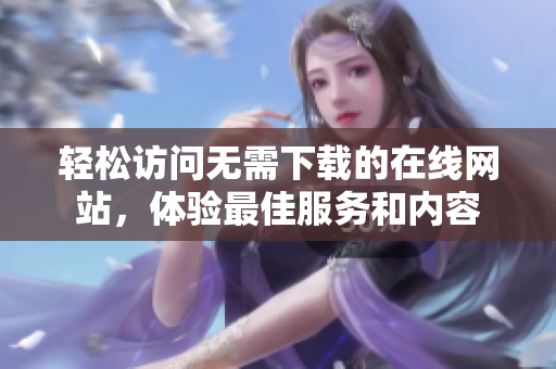 轻松访问无需下载的在线网站，体验最佳服务和内容