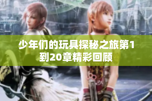 少年们的玩具探秘之旅第1到20章精彩回顾