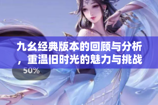九幺经典版本的回顾与分析，重温旧时光的魅力与挑战