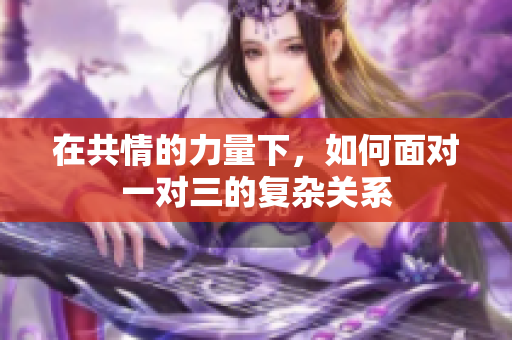 在共情的力量下，如何面对一对三的复杂关系