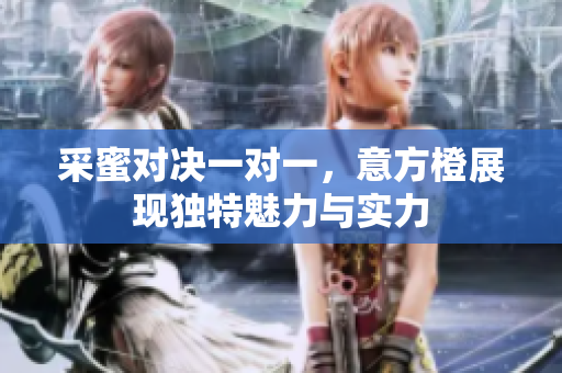 采蜜对决一对一，意方橙展现独特魅力与实力