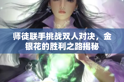师徒联手挑战双人对决，金银花的胜利之路揭秘