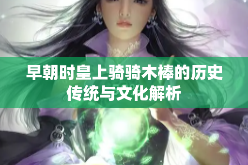 早朝时皇上骑骑木棒的历史传统与文化解析