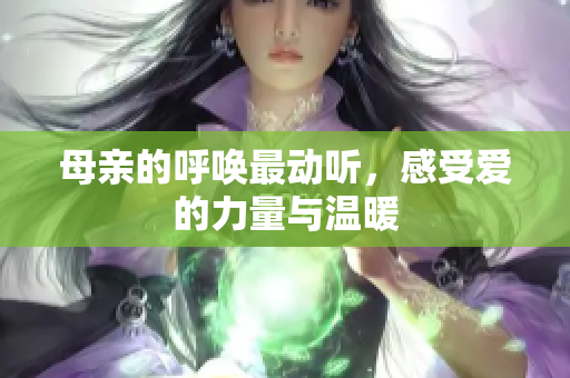 母亲的呼唤最动听，感受爱的力量与温暖