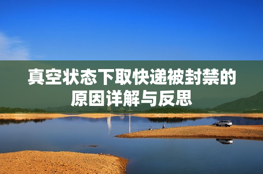 真空状态下取快递被封禁的原因详解与反思