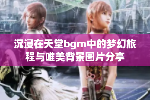 沉浸在天堂bgm中的梦幻旅程与唯美背景图片分享