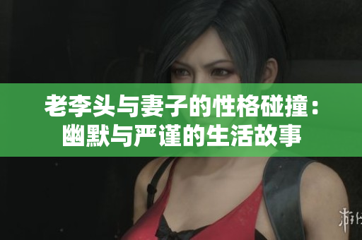 老李头与妻子的性格碰撞：幽默与严谨的生活故事