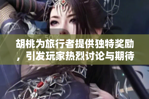 胡桃为旅行者提供独特奖励，引发玩家热烈讨论与期待