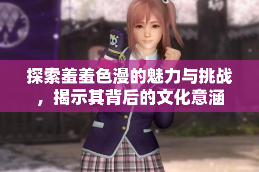 探索羞羞色漫的魅力与挑战，揭示其背后的文化意涵