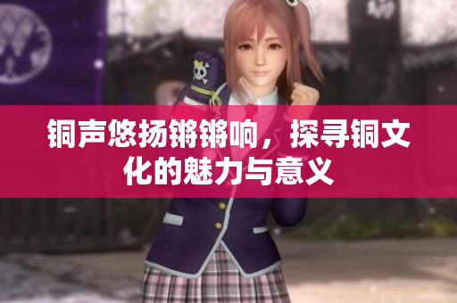 铜声悠扬锵锵响，探寻铜文化的魅力与意义