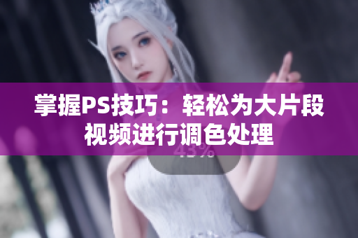掌握PS技巧：轻松为大片段视频进行调色处理