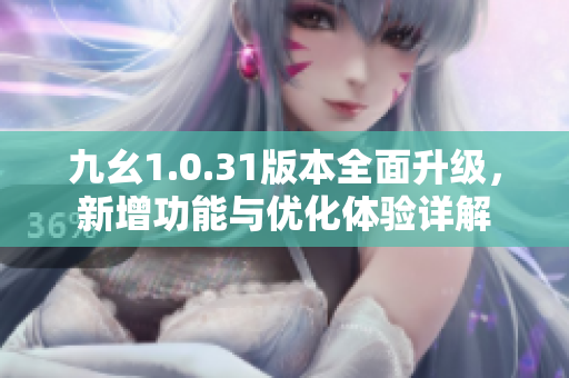 九幺1.0.31版本全面升级，新增功能与优化体验详解