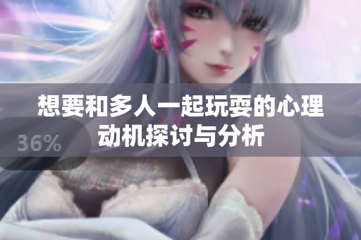 想要和多人一起玩耍的心理动机探讨与分析