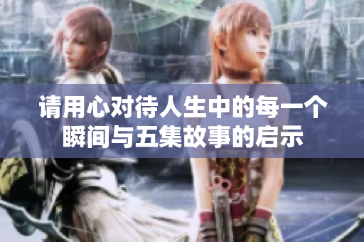 请用心对待人生中的每一个瞬间与五集故事的启示