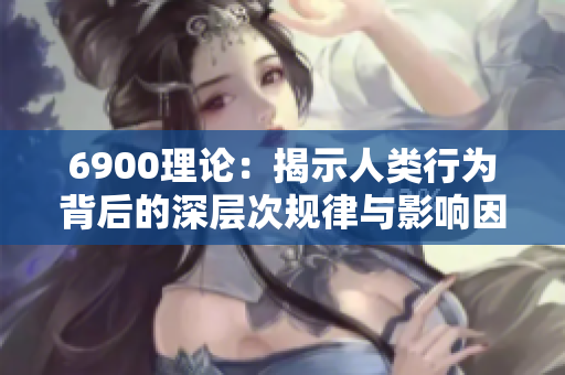6900理论：揭示人类行为背后的深层次规律与影响因素