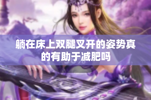 躺在床上双腿叉开的姿势真的有助于减肥吗