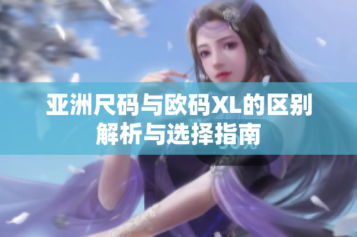 亚洲尺码与欧码XL的区别解析与选择指南