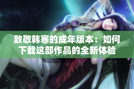 致敬韩寒的成年版本：如何下载这部作品的全新体验