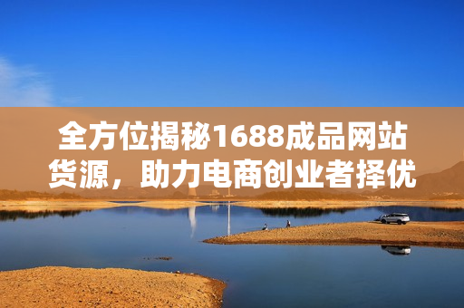 全方位揭秘1688成品网站货源，助力电商创业者择优采购