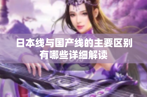 日本线与国产线的主要区别有哪些详细解读