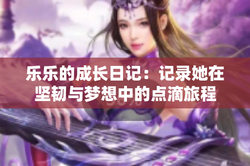乐乐的成长日记：记录她在坚韧与梦想中的点滴旅程